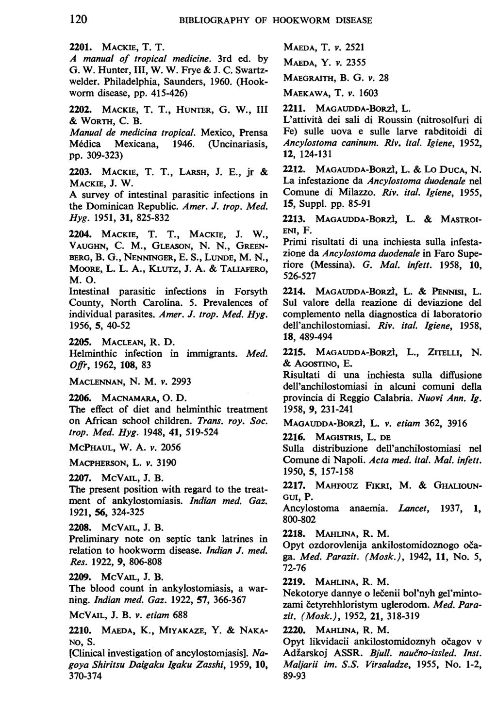 120 BIBLIOGRAPHY OF HOOKWORM DISEASE 2201. MACKIE, T. T. A manual of tropical medicine. 3rd ed. by G. W. Hunter, Ill, W. W. Frye & J. C. Swartzwelder. Philadelphia, Saunders, 1960.