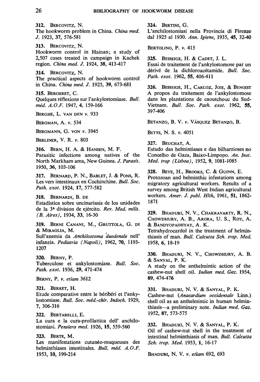 26 BIBLIOGRAPHY OF HOOKWORM DISEASE 312. BERCOVITZ, N. The hookworm problem in China. China med. J. 1923, 37, 576-581 313. BERCOVITZ, N. Hookworm control in Hainan; a study of 2,507 cases treated in campaign in Kachek region.