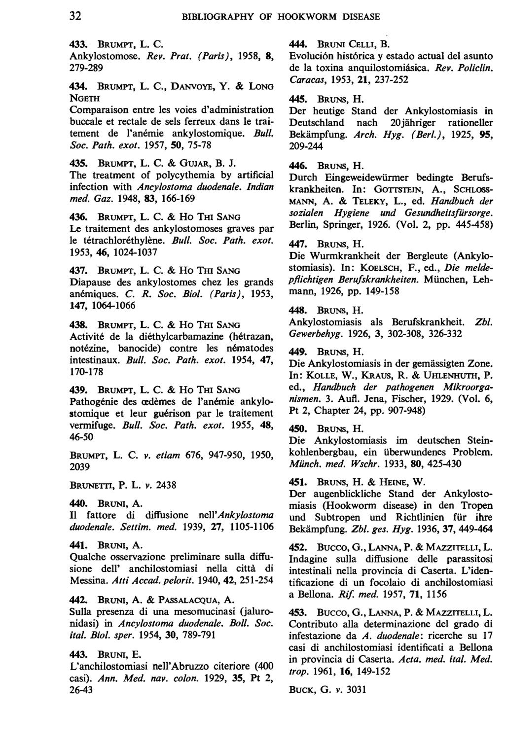 32 BIBLIOGRAPHY OF HOOKWORM DISEASE 433. BRUMPT, L. C. Ankylostomose. Rev. Prat. (Paris), 1958, 8, 279-289 434. BRUMPT, L. C., DANVOYE, Y.