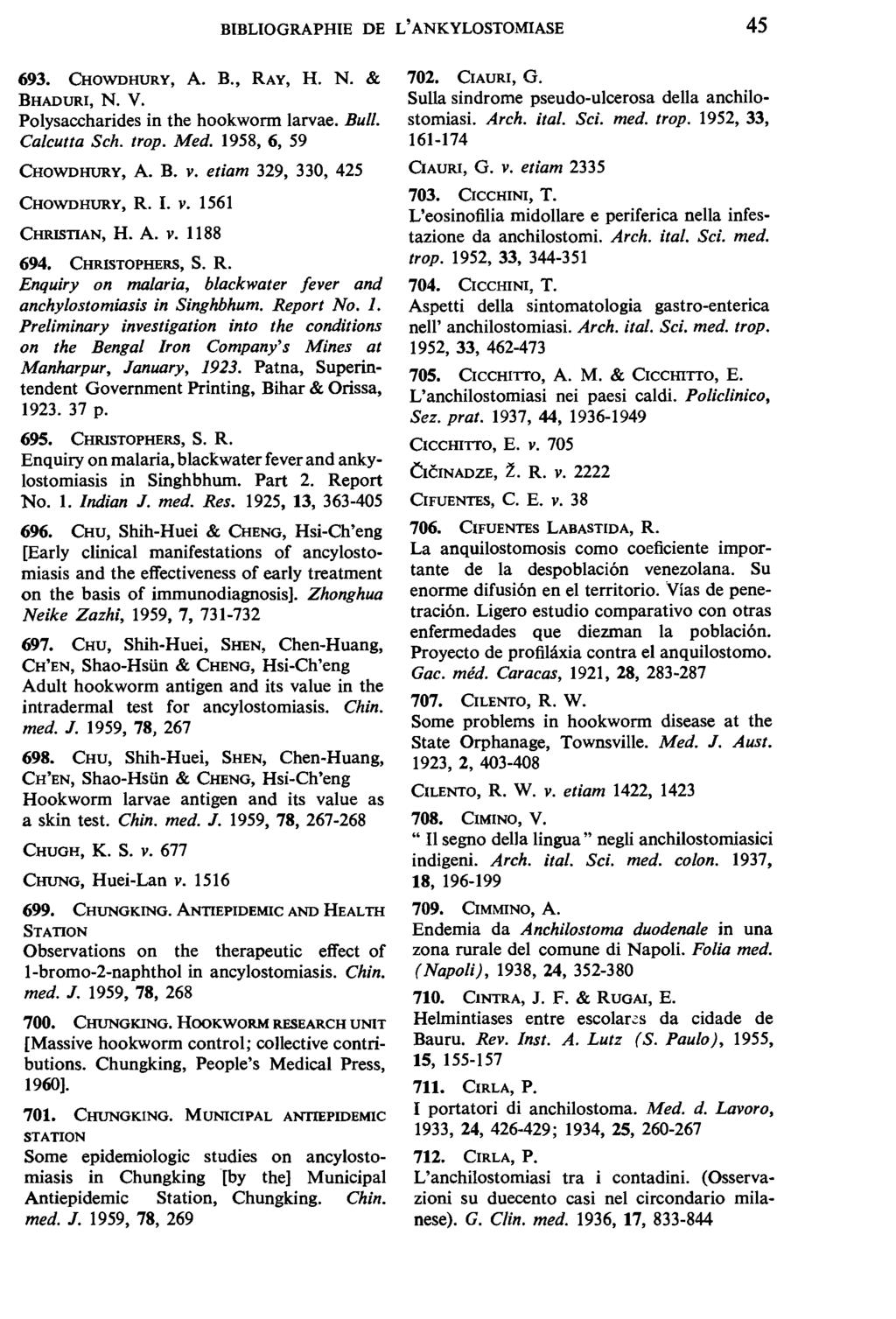 BIBLIOGRAPHIE DE L' ANKYLOSTOMIASE 45 693. CHOWDHURY, A. B., RAY, H. N. & BHADURI, N. V. Polysaccharides in the hookworm larvae. Bull. Calcutta Sch. trop. Med. 1958, 6, 59 CHOWDHURY, A. B. v.