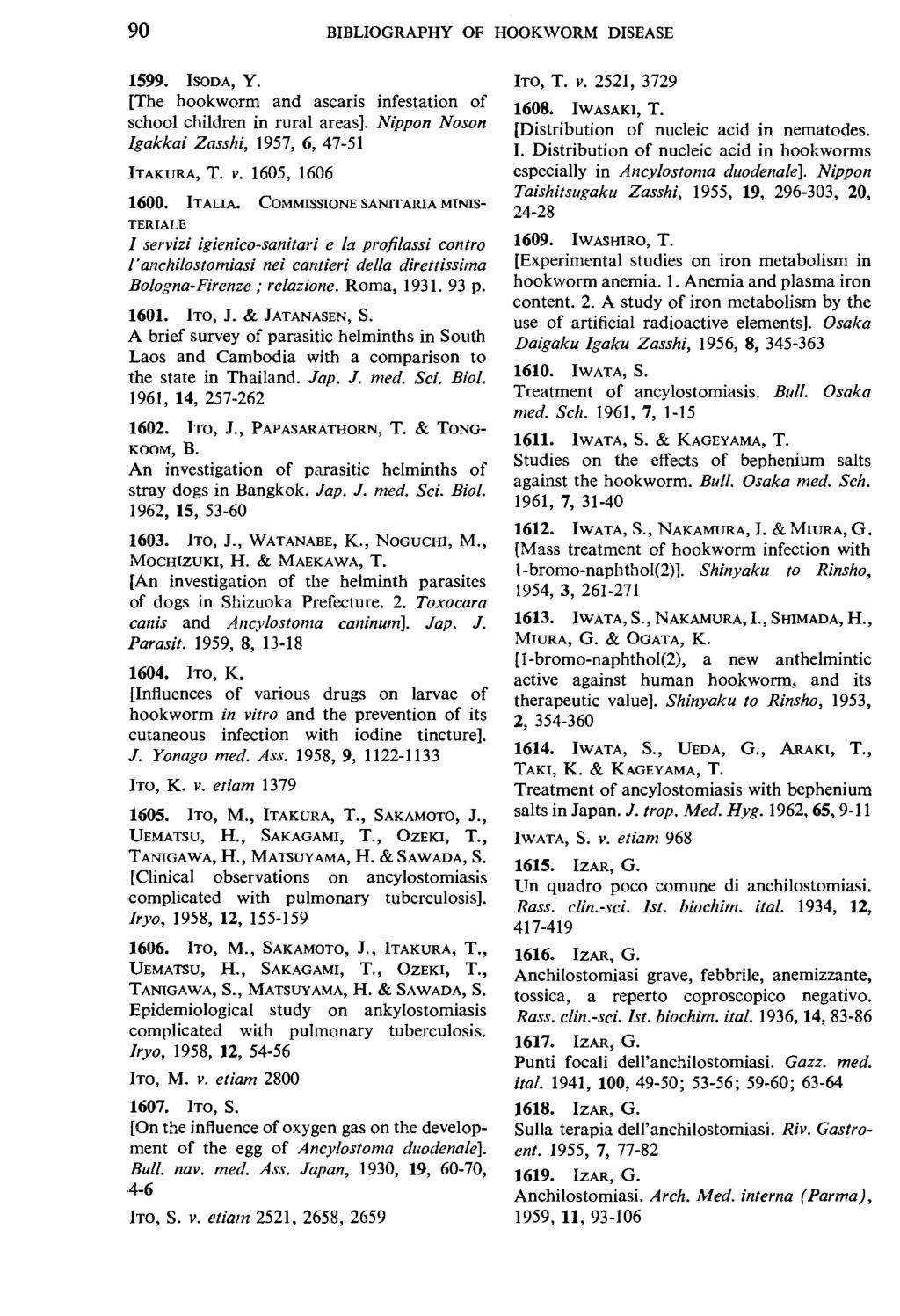 90 BIBLIOGRAPHY OF HOOKWORM DISEASE 1599. ISODA, Y. [The hookworm and ascaris infestation of school children in rural areas). Nippon Noson lgakkai Zasshi, 1957, 6, 47-51 ITAKURA, T. V.