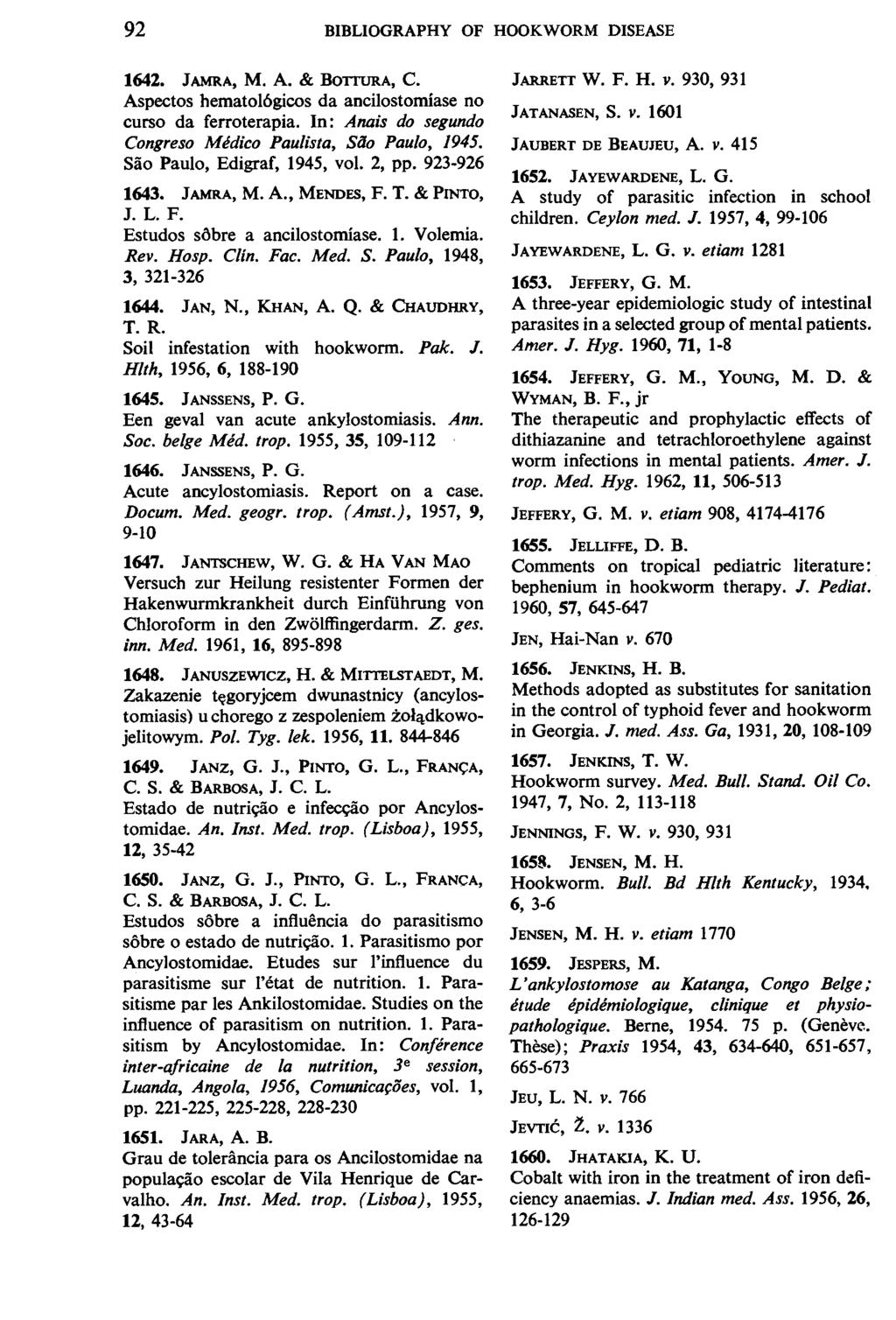 92 BIBLIOGRAPHY OF HOOKWORM DISEASE 1642. JAMRA, M. A. & BOTIURA, C. Aspectos hematol6gicos da ancilostomiase no curso da ferroterapia. In: Anais do segundo Congreso Medico Paulista, Silo Pau/o, 1945.