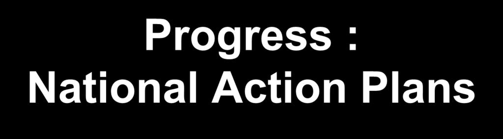 Progress : National Action Plans NAPS Developed S Africa, Ethiopia, Ghana, Kenya, Zambia,