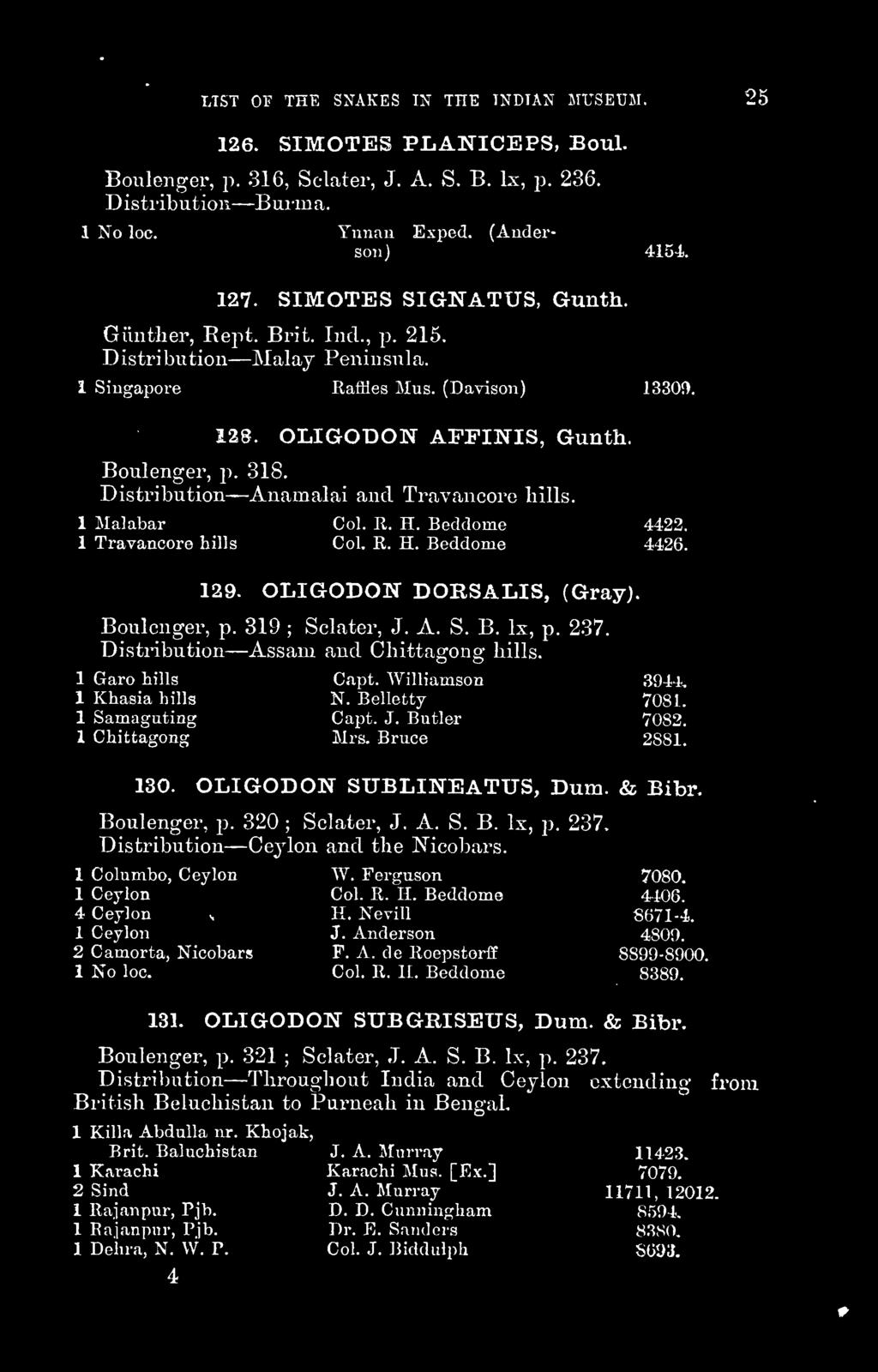 Distribution^Anamalai and Travancore bills. 1 Malabar Col. R. H. Beddome 4422. i Travancore hills Col. R. H. Beddome 4426. 129. OLIGODON DORSALIS, (Gray). Boulenger, p. 319 ; Sclater, J. A. S. B. Is, p.