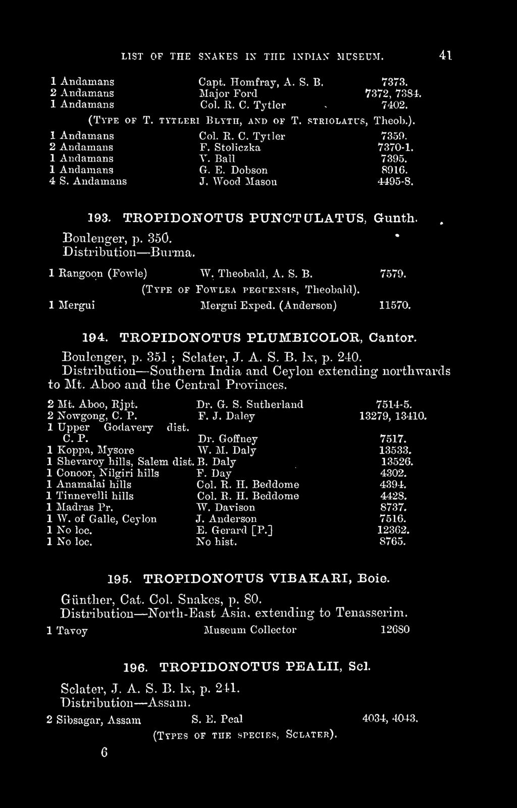 TROPIDONOTUS PUNCTCJLATUS, Gunth. Boulenger, p. 350. Distribution Burma. 1 Rangoon (Fowle) W. Theobald, A. S. B. 7579. (Type of Fowlea peguexsis, Theobald). 1 Mergui Mergui Exped. (Anderson) 11570.