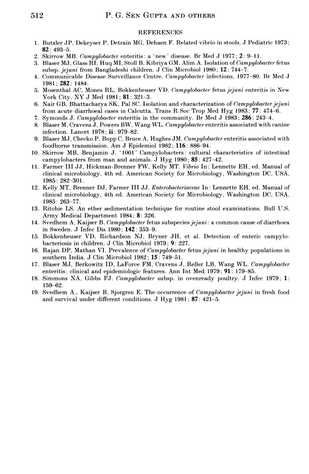 512 P. G. SEN GUPTA AND OTHERS REFERENCES 1. Butzler JP, Dekeyser P, Detrain MG, Dehaen F. Related vibrio in stools. J Pediatric 1973; 82: 493-5. 2. Skirrow MB.