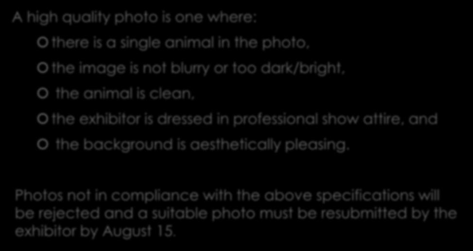 PHOTO REQUIREMENTS A high quality photo is one where: there is a single animal in the photo, the image is not blurry or too dark/bright, the animal is clean, the exhibitor is dressed in professional