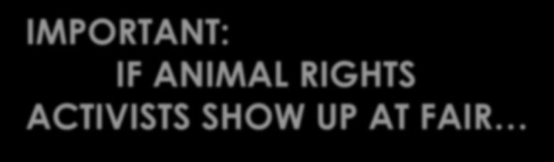 IMPORTANT: IF ANIMAL RIGHTS ACTIVISTS SHOW UP AT FAIR Do NOT