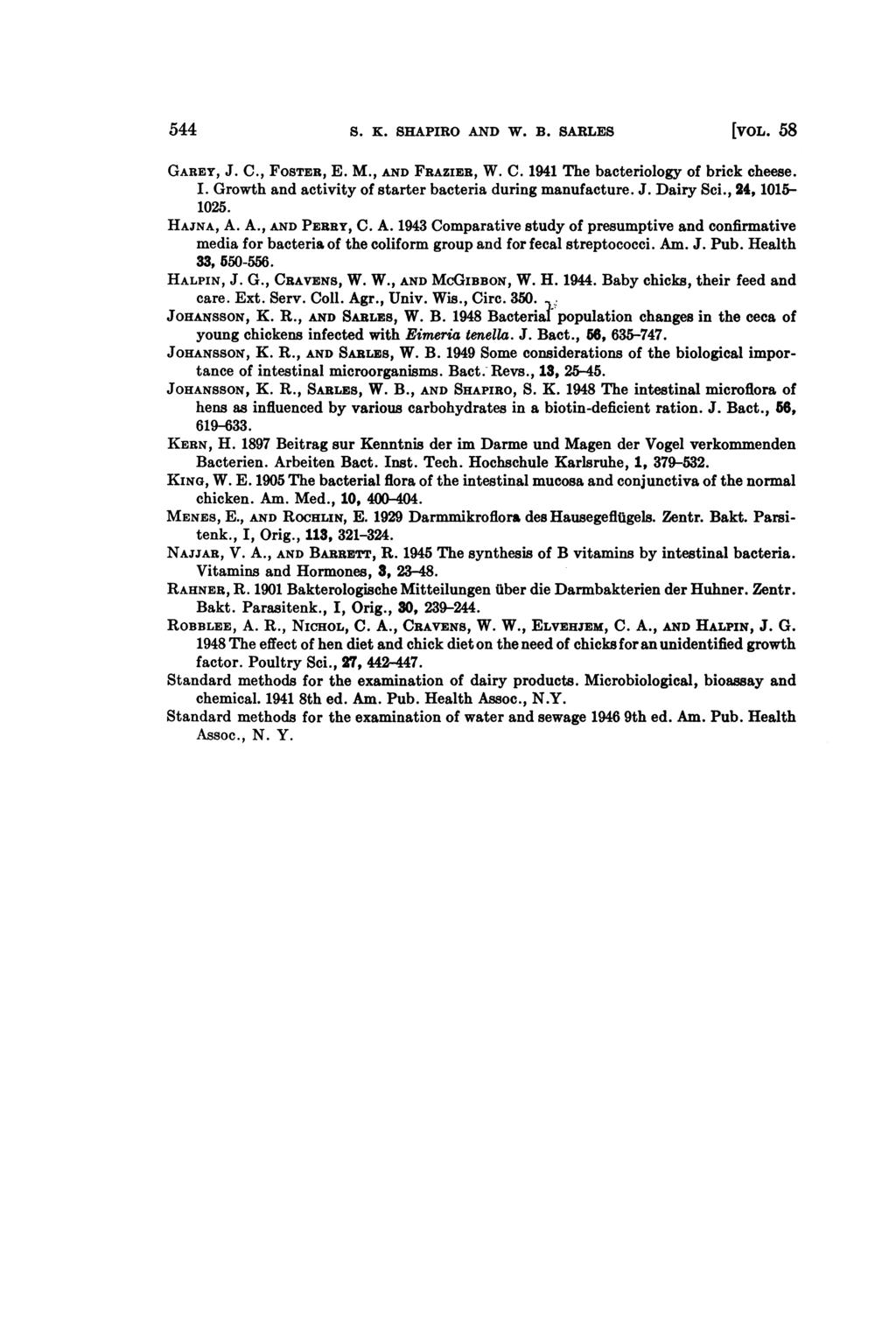 544 S. K. SHAPIRO AND W. B. SARLES [VOL. 58 GAREY, J. C., FOSTER, E. M., AND FRAZIER, W. C. 1941 The bacteriology of brick cheese. I. Growth and activity of starter bacteria during manufacture. J. Dairy Sci.