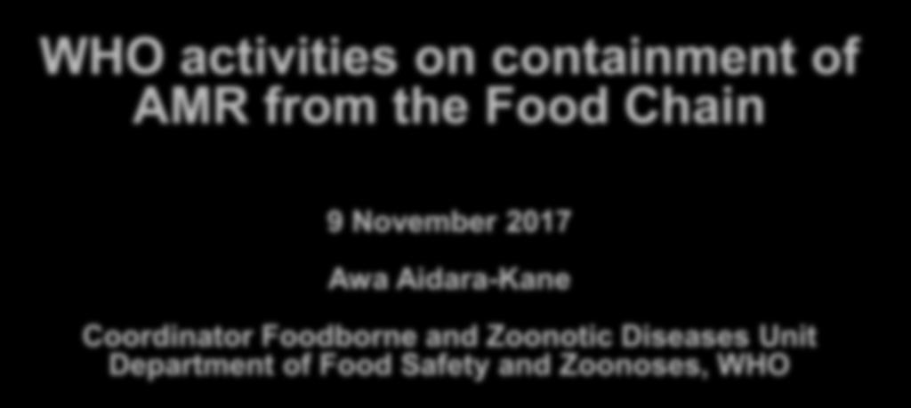 WHO activities on containment of AMR from the Food Chain 9 November 2017 Awa Aidara-Kane Coordinator Foodborne