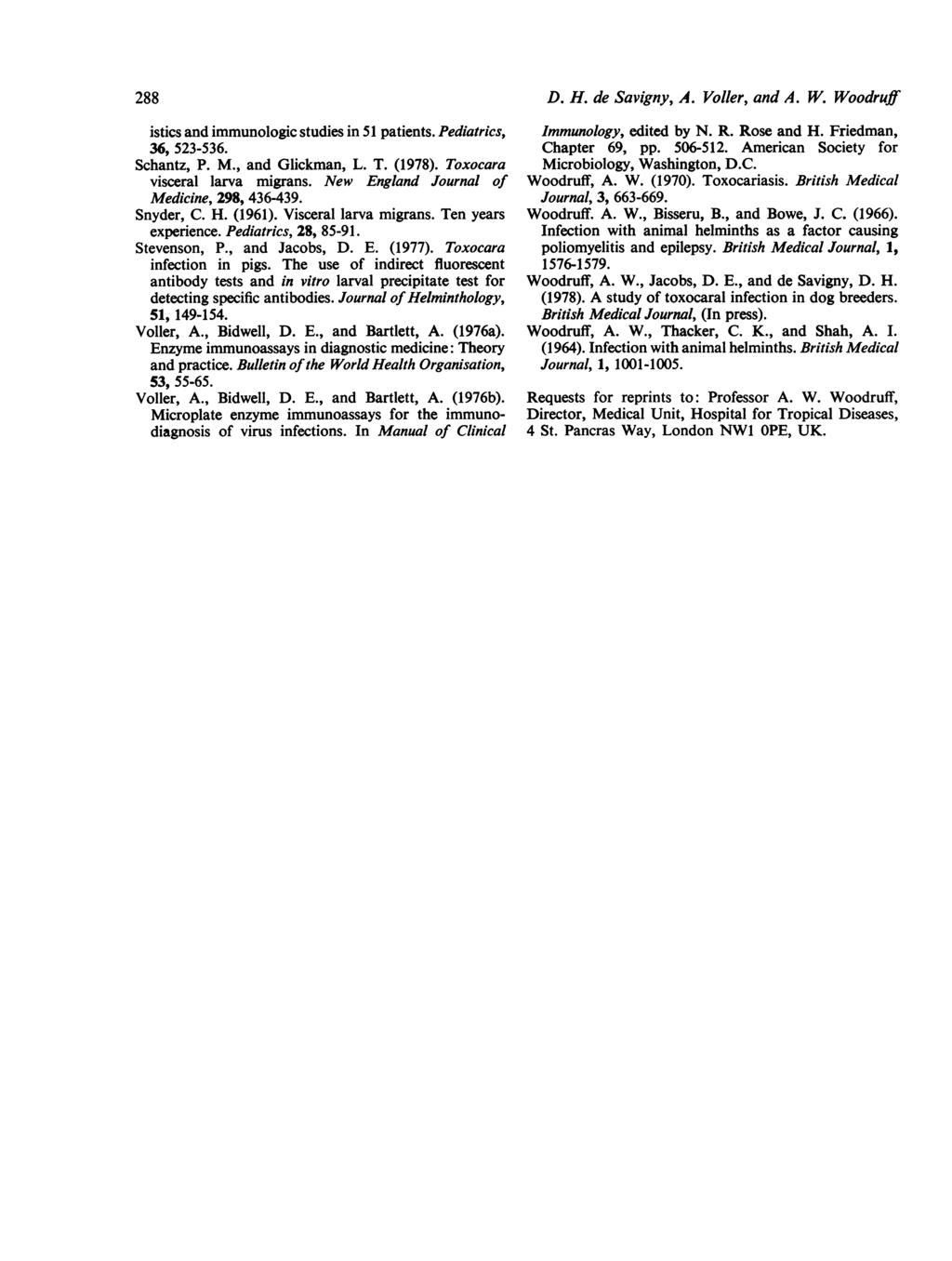 288 D. H. de Savigny, A. Voller, and A. W. Woodruff istics and immunologic studies in 51 patients. Pediatrics, 36, 523-536. Schantz, P. M., and Glickman, L. T. (1978). Toxocara visceral larva migrans.