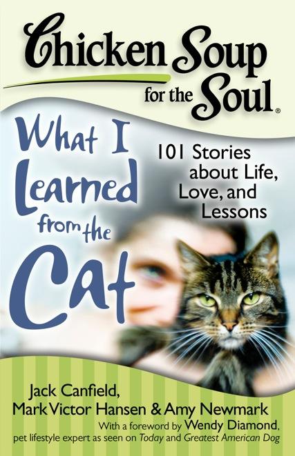 What I Learned from the Cat 101 Stories about Life, Love, and Lessons Jack Canfield, Mark Victor Hansen & Amy Newmark; Cats are wonderful companions and playmates that brighten and enrich the lives