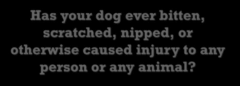 Has your dog ever bitten, scratched, nipped, or