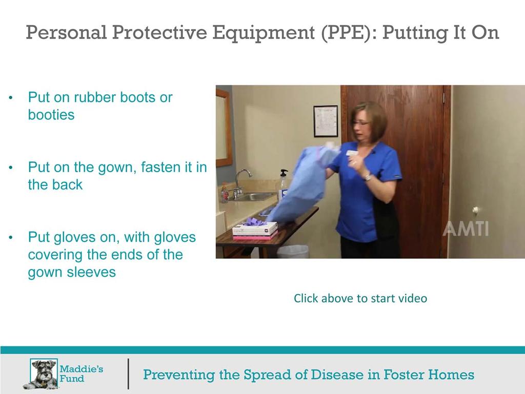 It is important to understand how to properly put on PPE. Put on the rubber boots or booties first. Then put on the gown, and fasten it in the back.