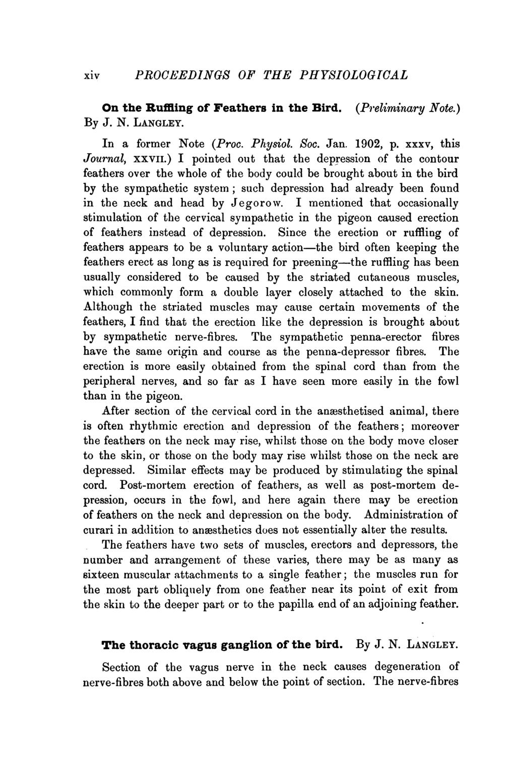 xiv PROCEEDINGS OF THE PHYSIOLOGICAL On the Ruffling of Feathers in the Bird. (Preliminary Note.) By J. N. LANGLEY. In a former Note (Proc. Physiol. Soc. Jan. 1902, p. xxxv, this Journal, xxvii.