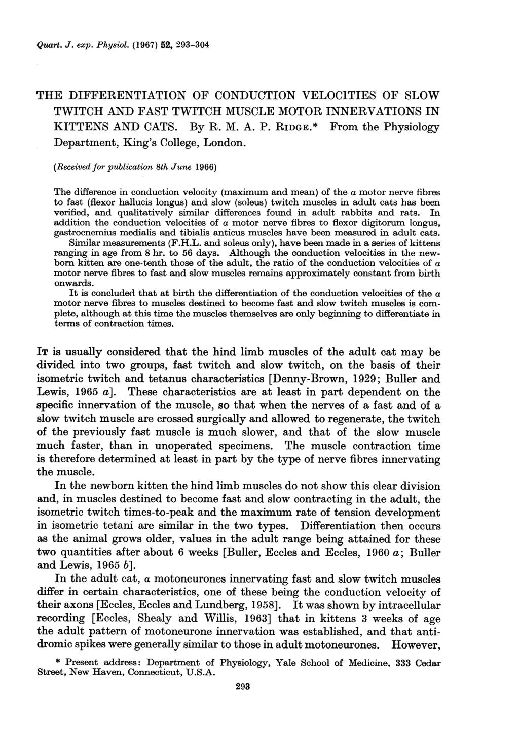 Quart. J. exp. Phy8iol. (1967) 52, 293-304 THE DIFFERENTIATION OF CONDUCTION VELOCITIES OF SLOW TWITCH AND FAST TWITCH MUSCLE MOTOR INNERVATIONS IN KITTENS AND CATS. By R. M. A. P. RIDGE.