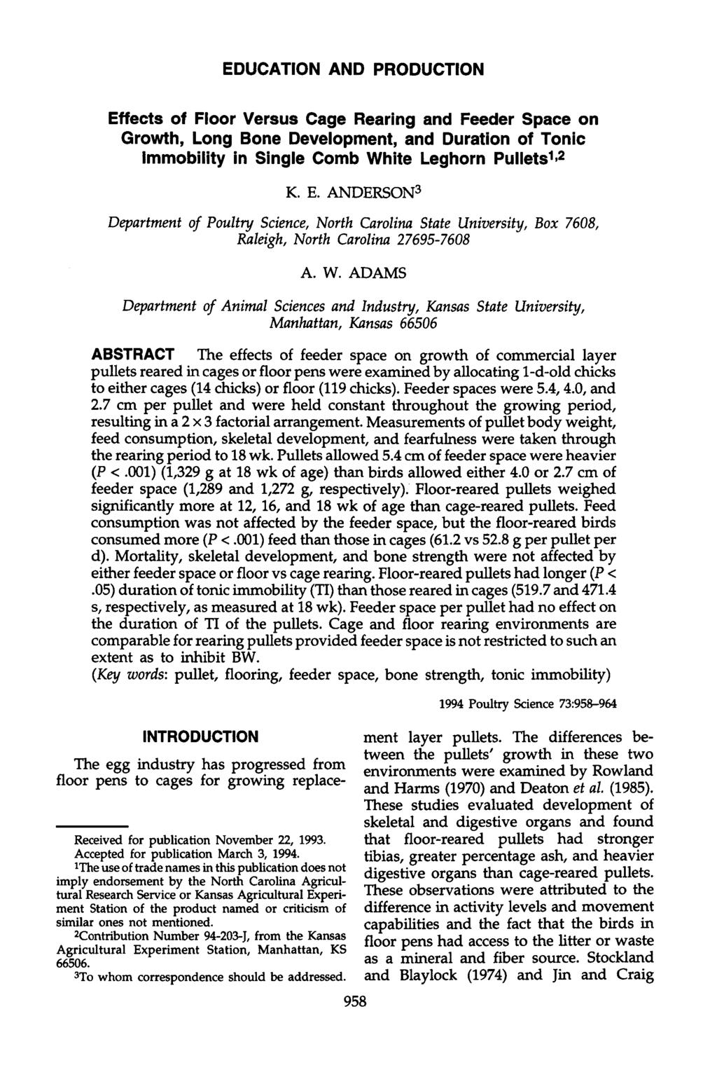 EDUCATION AND PRODUCTION Effects of Floor Versus Cage Rearing and Feeder Space on Growth, Long Bone Development, and Duration of Tonic Immobility in Single Comb White Leghorn Pullets 1 ' 2 K. E. ANDERSON 3 Department of Poultry Science, North Carolina State University, Box 7608, Raleigh, North Carolina 27695-7608 A.
