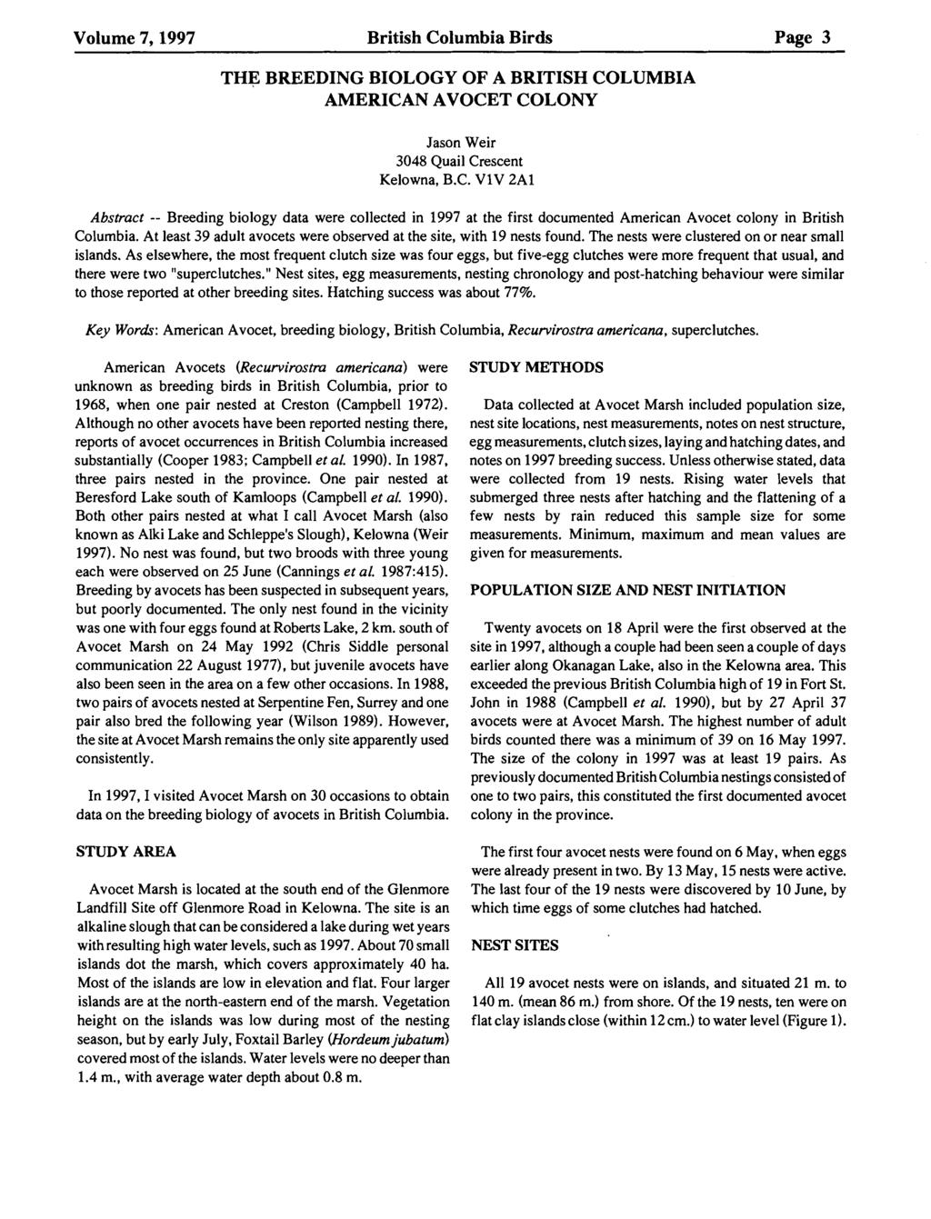 Volume 7,1997 British Columbia Birds Page 3 THE BREEDING BIOLOGY OF A BRITISH COLUMBIA AMERICAN AVOCET COLONY Jason Weir 3048 Quail Crescent Kelowna, B.C. V1V 2A1 Abstract -- Breeding biology data were collected in 1997 at the first documented American Avocet colony in British Columbia.