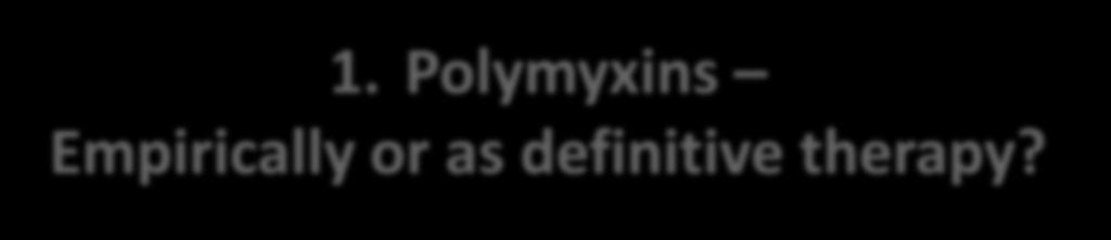 1. Polymyxins Empirically or as definitive therapy?