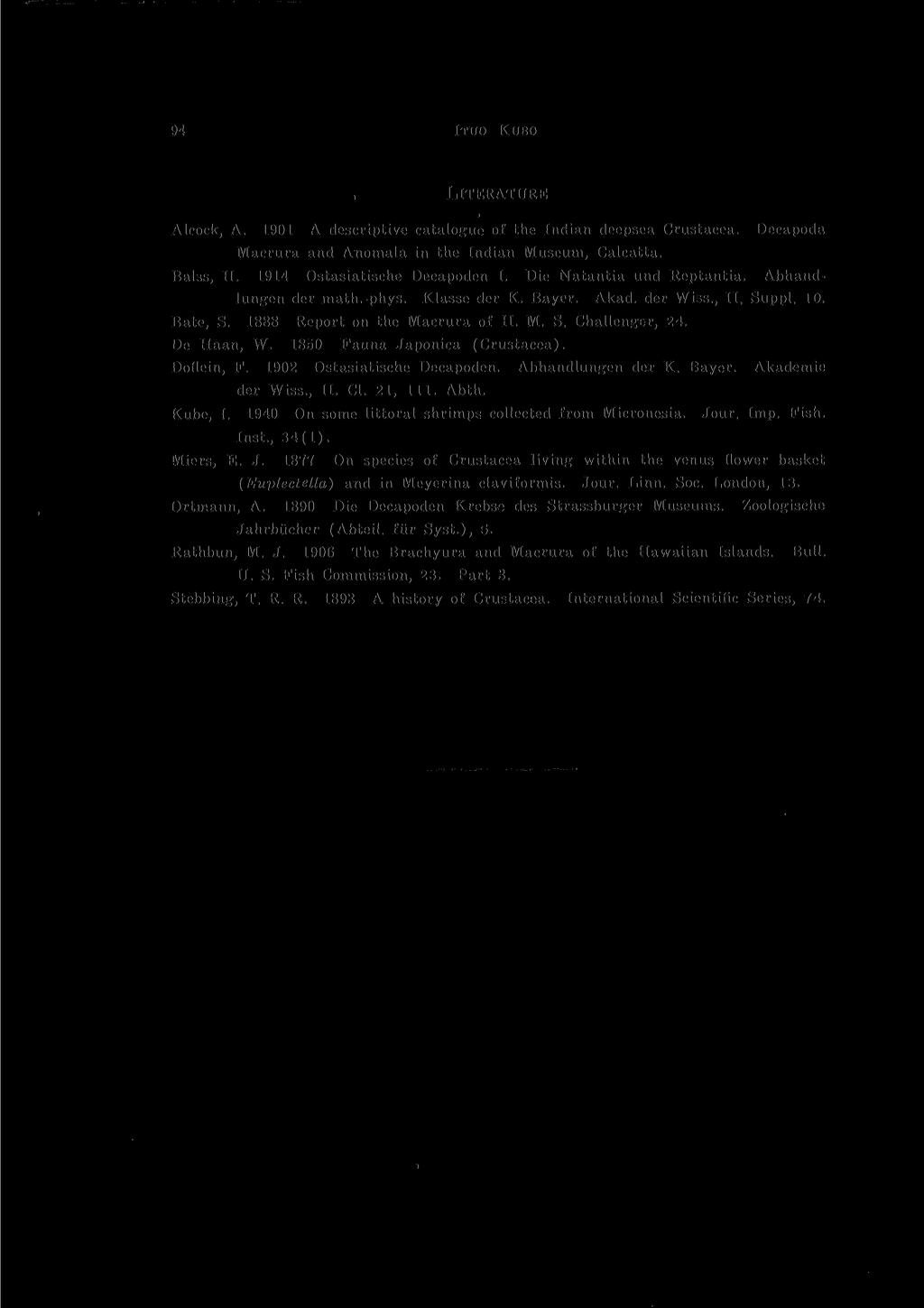 94 ITUO KUBO LITERATURE Alcoek, A. 1901 A descriptive catalogue of the Indian deepsea Crustacea. Decapoda Macrura and Anomala in the Indian Museum, Calcatta. Balss, H. 1914 Ostasiatische Decapoden I.