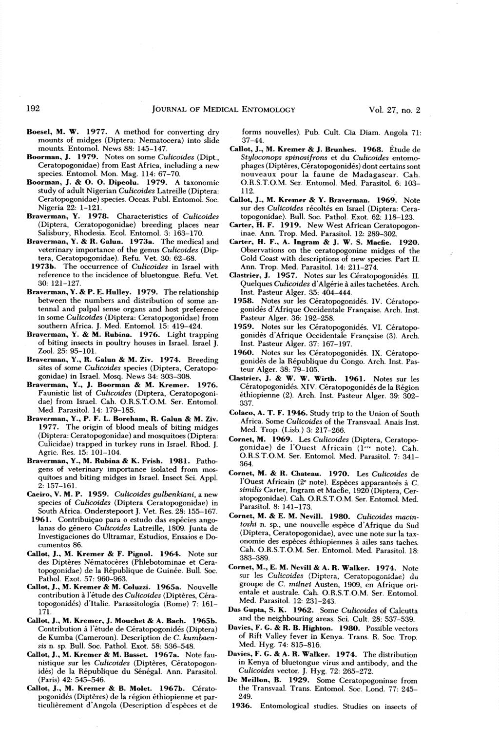 192 JOURNAL OF MEDICAL ENTOMOLOGY Vol. 27, no. 2 Boesel, M. W. 1977. A method for converting dry mounts of midges (Diptera: Nematocera) into slide mounts. Entomol. News 88: 145-147. Boorman, J. 1979.