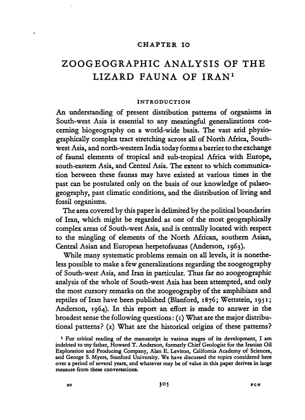 CHAPTER IO ZOOGEOGRAPHIC ANALYSIS OF THE LIZARD FAUNA OF IRAN 1 Anderson, S.C. INTRODUCTION An understanding of present distribution patterns of organisms in South-west Asia is essential to any meaningful generalizations concerning biogeography on a world-wide basis.