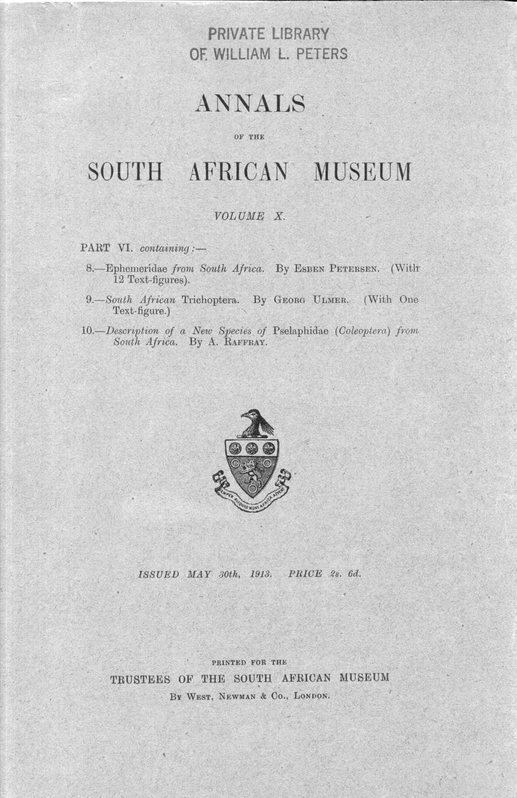 PRIVATE LIBRARY OE WILLIAM L. PETERS ANNALS OF THE SOUTH AFRICAN MUSEUM VOLUME X. PART VI. containing:- 8.-Ephemeridae from Soitth Africa. By EsBEN PETERSEN. (With 12 Text-figures). 9.