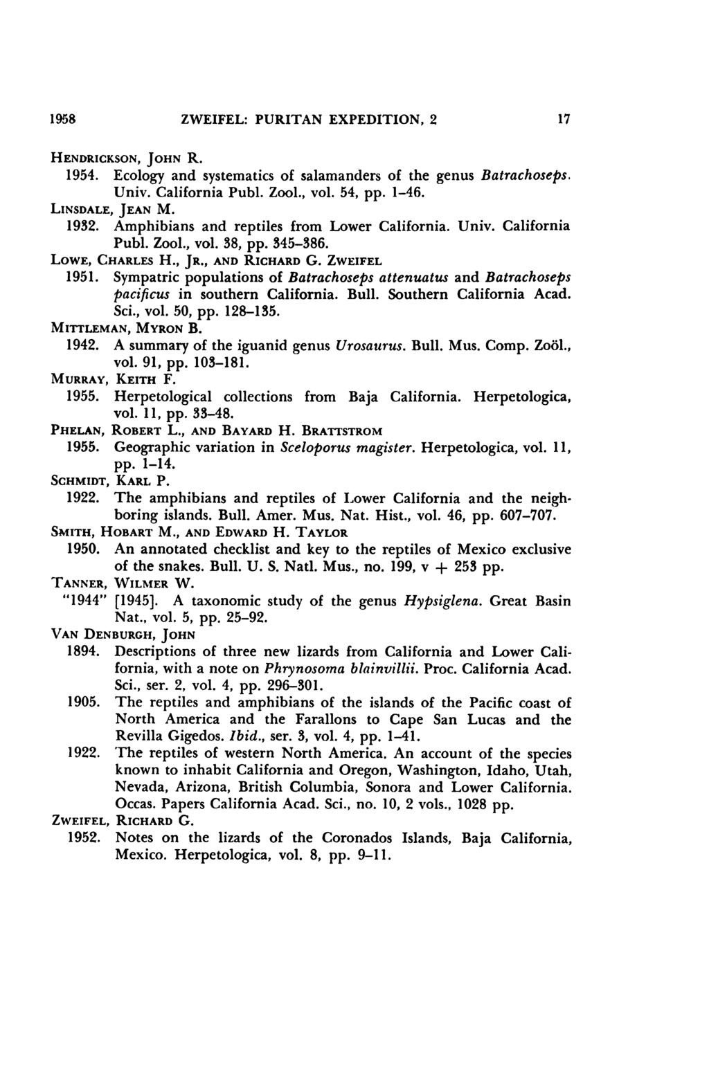 1958 ZWEIFEL: PURITAN EXPEDITION, 2 17 HENDRICKSON, JOHN R. 1954. Ecology and systematics of salamanders of the genus Batrachoseps. Univ. California Publ. Zool., vol. 54, pp. 1-46. LINSDALE, JEAN M.