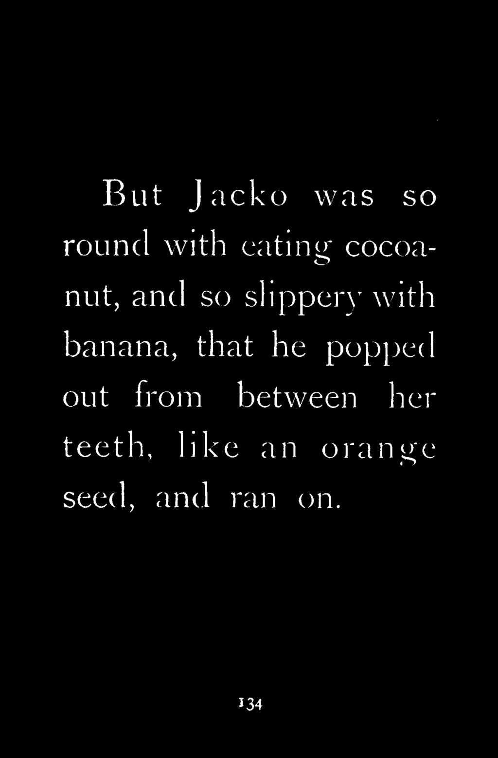 But J acko was so round with eating cocoanut, and so slippery with banana,