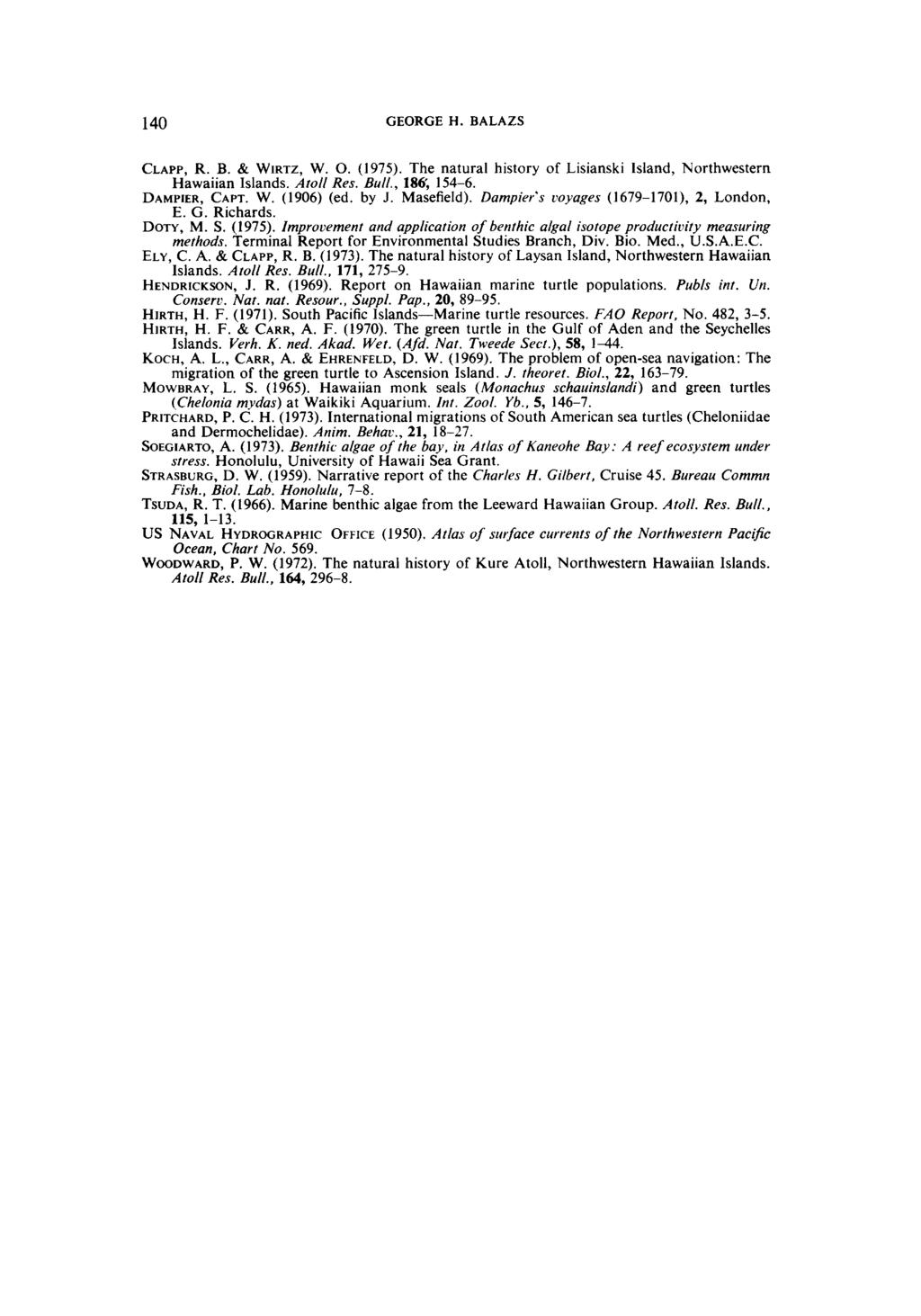 140 GEORGE H. BALAZS CLAPP, R. B. & WIRTZ, W. O. (1975). The natural history of Lisianski Island, Northwestern Hawaiian Islands. Atoll Res. Bull., 186, 154-6. DAMPIER, CAPT. W. (1906) (ed. by J.