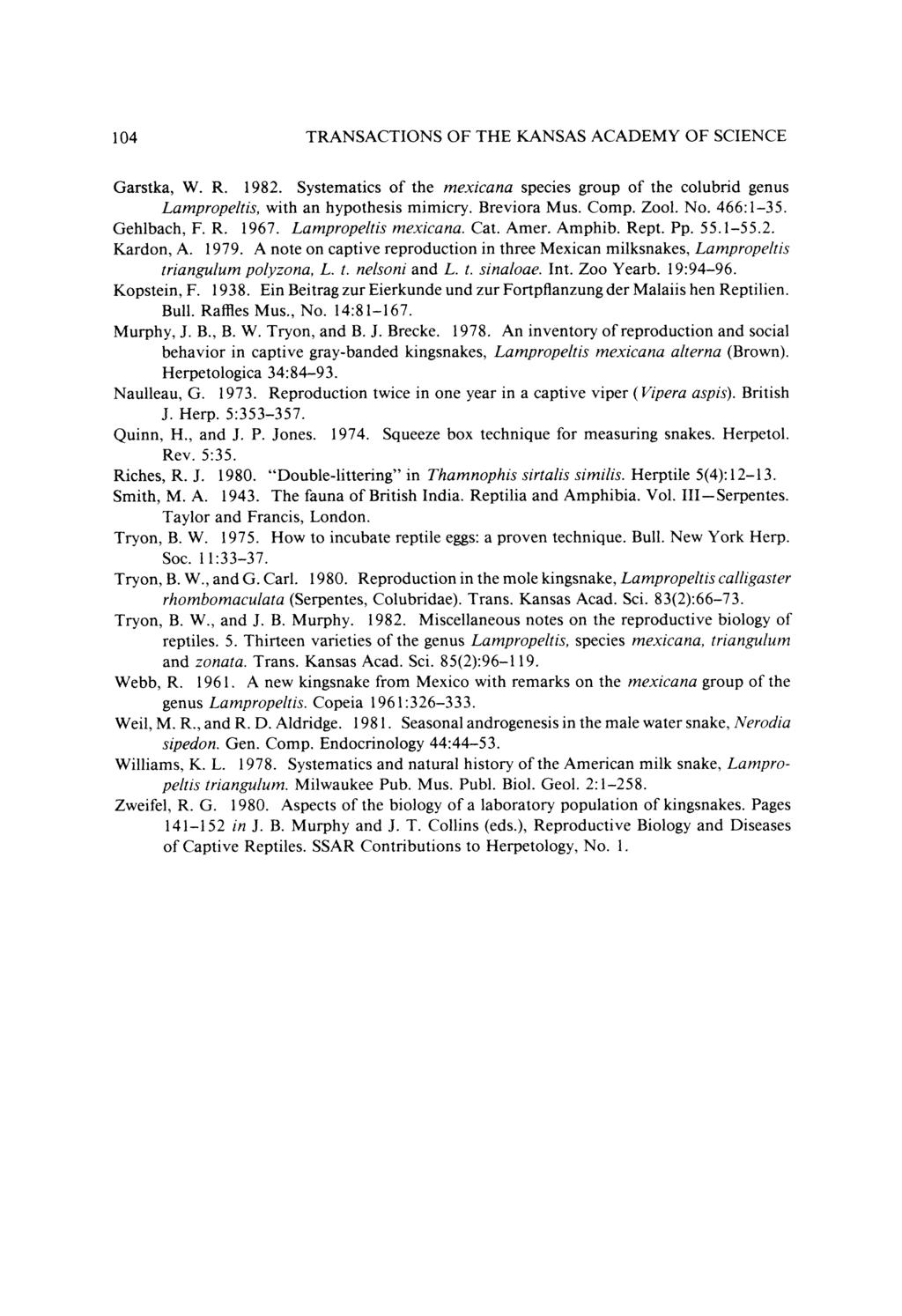 104 TRANSACTIONS OF THE KANSAS ACADEMY OF SCIENCE Garstka, W. R. 1982. Systematics of the mexicana species group of the colubrid genus Lampropeltis, with an hypothesis mimicry. Breviora Mus. Comp.