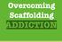 Overcoming Scaffolding ADDICTION