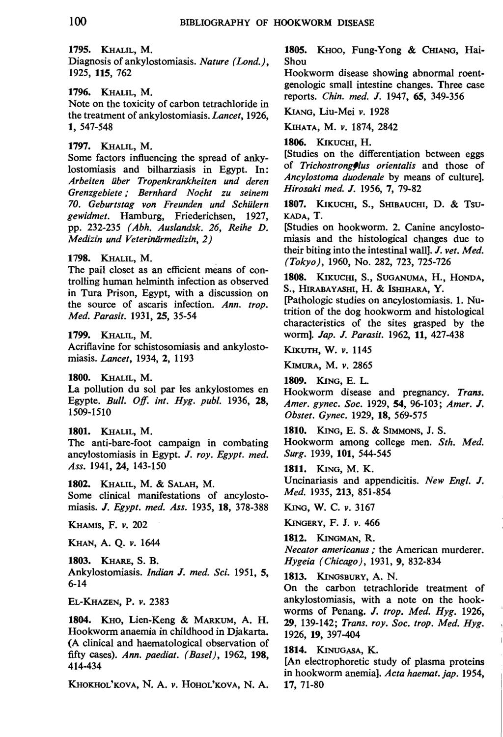 100 BIBLIOGRAPHY OF HOOKWORM DISEASE 1795. KHALIL, M. Diagnosis of ankylostomiasis. Nature (Lond.), 1925, 115, 762 1796. KHALIL, M. Note on the toxicity of carbon tetrachloride in the treatment of ankylostomiasis.