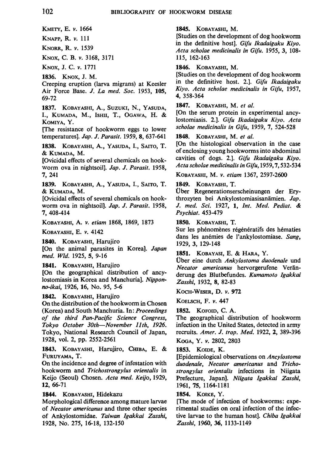 102 BIBLIOGRAPHY OF HOOKWORM DISEASE KMETY, E. V. 1664 KNAPP, R. V. 111 KNORR, R. v. 1539 KNOX, c. B. v. 3168, 3171 KNOX, J. C. V. 1771 1836. KNOX, J. M.