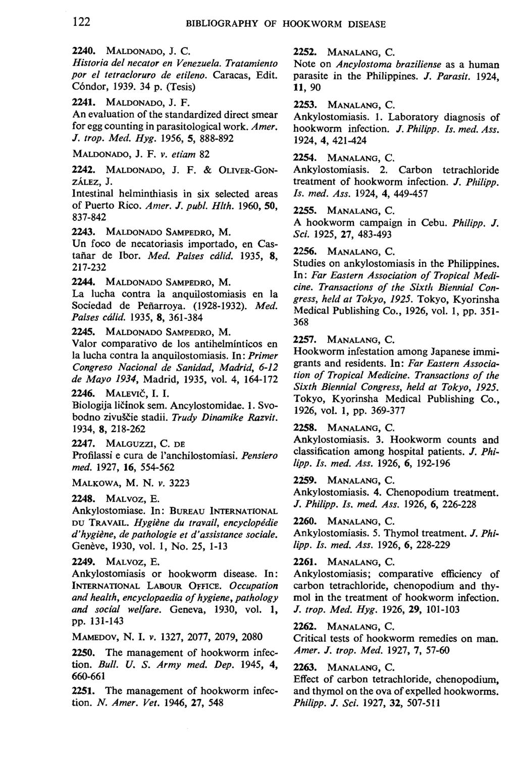 122 BIBLIOGRAPHY OF HOOKWORM DISEASE 2240. MALDONADO, J. C. Historia del necator en Venezuela. Tratamiento por el tetracloruro de etileno. Caracas, Edit. Condor, 1939. 34 p. (Tesis) 2241.