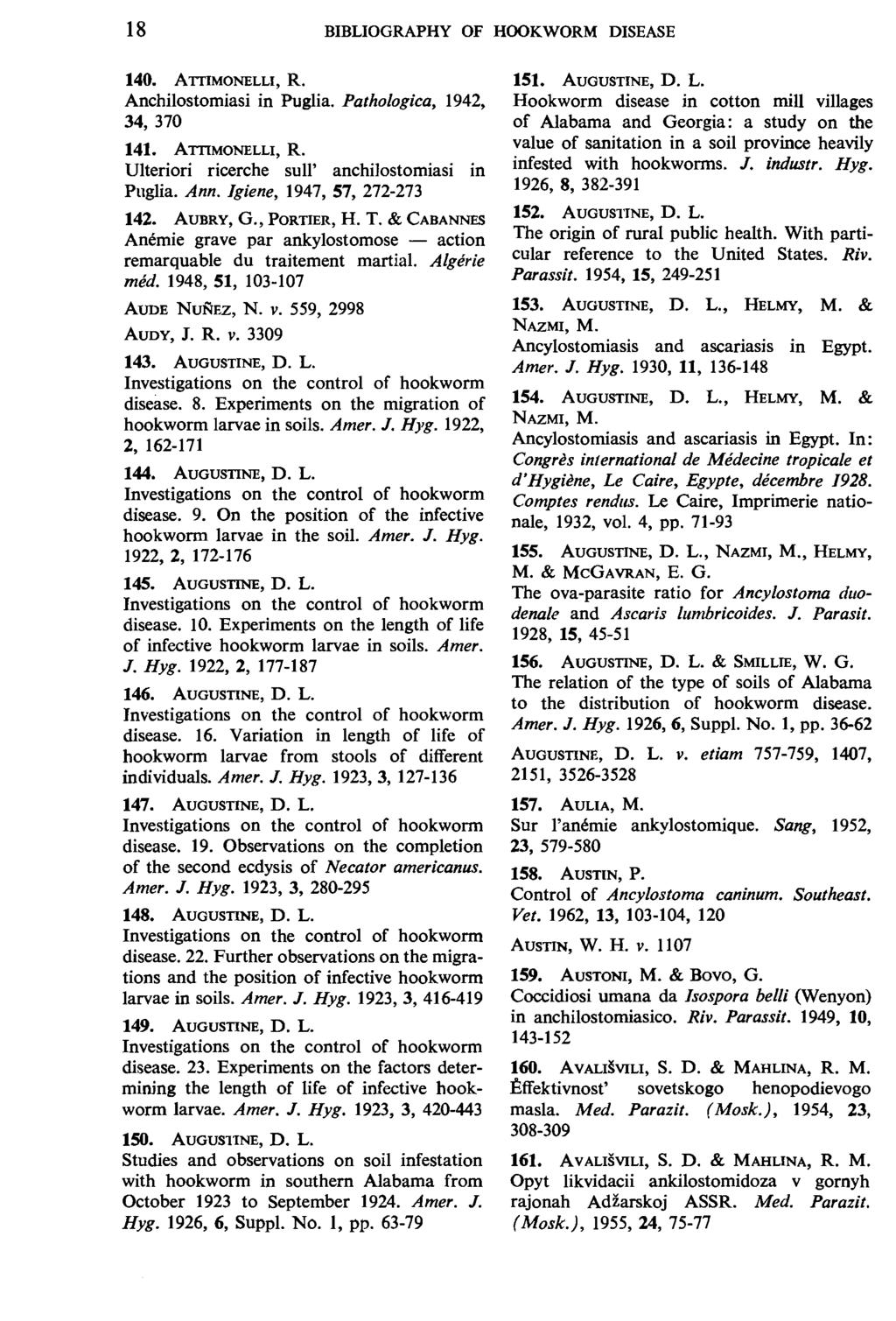 18 BIBLIOGRAPHY OF HOOKWORM DISEASE 140. ATIIMONELLI, R. Anchilostomiasi in Puglia. Pathologica, 1942, 34, 370 141. ATIIMONELLI, R. Ulteriori ricerche sull' anchilostomiasi in Pnglia. Ann.