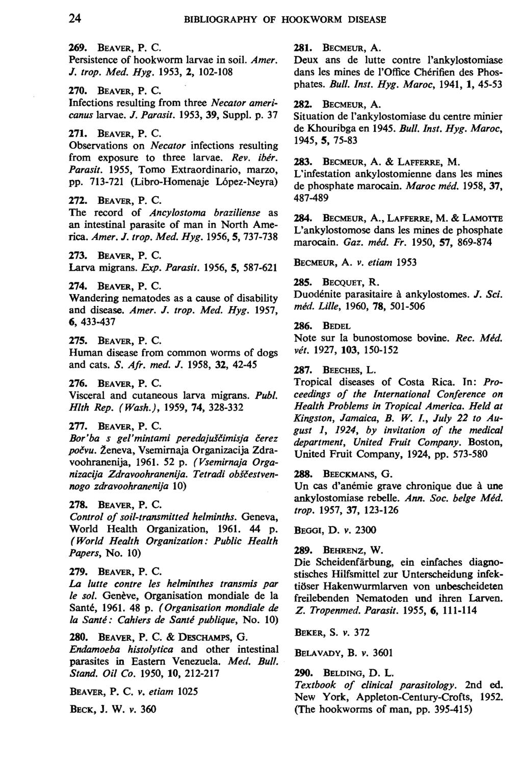 24 BIBLIOGRAPHY OF HOOKWORM DISEASE 269. BEAVER, P.C. Persistence of hookworm larvae in soil. Amer. J. trop. Med. Hyg. 1953, 2, 102-108 270. BEAVER, P. C.