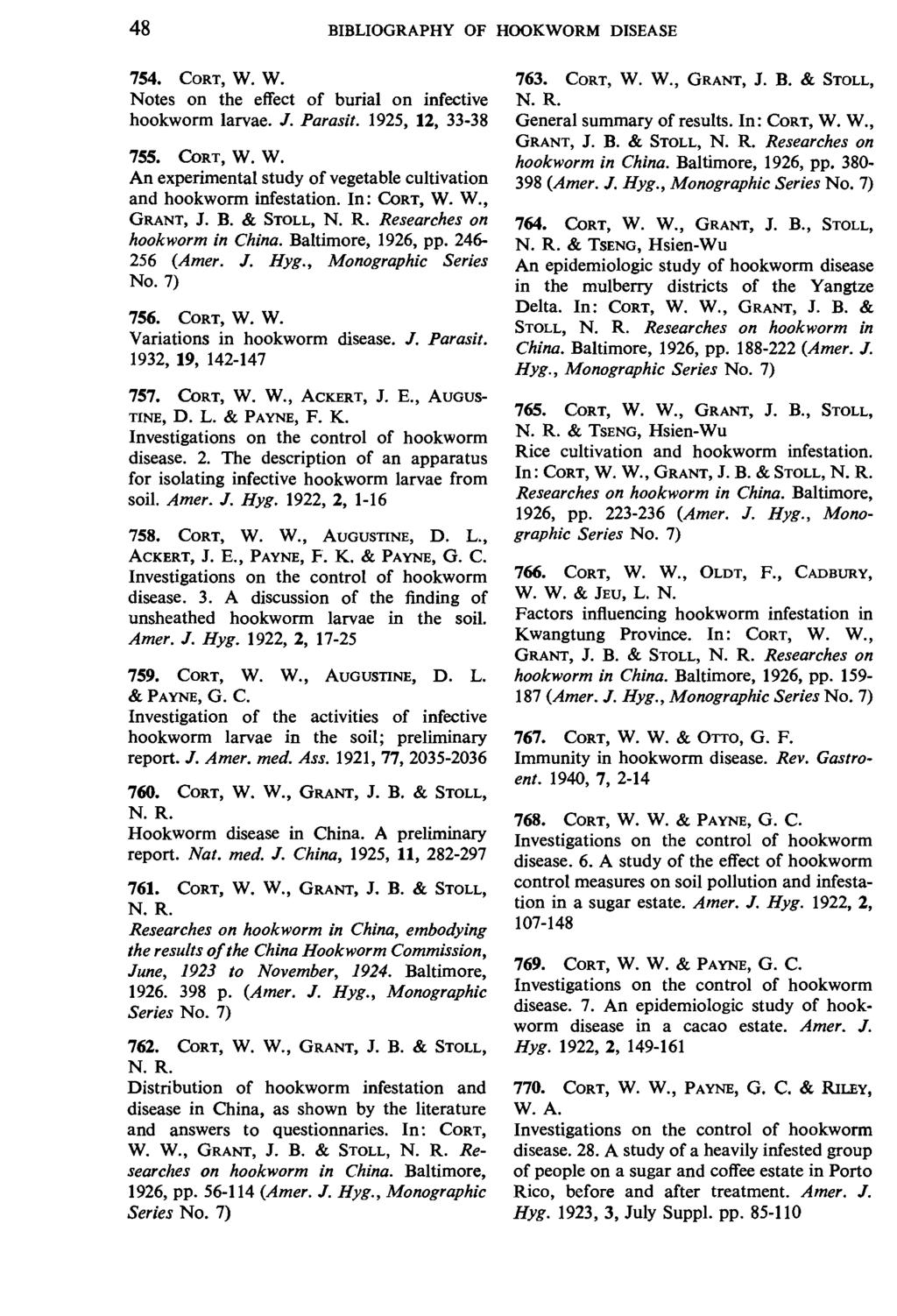 48 BIBLIOGRAPHY OF HOOKWORM DISEASE 754. CORT, W. w. Notes on the effect of burial on infective hookworm larvae. J. Parasit. 1925, 12, 33-38 755. CoRT, W. W. An experimental study of vegetable cultivation and hookworm infestation.