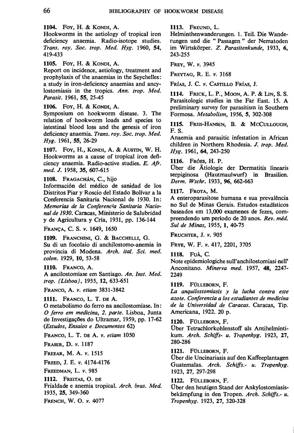 66 BIBLIOGRAPHY OF HOOKWORM DISEASE 1104. FoY, H. & KONDI, A. Hookworms in the aetiology of tropical iron deficiency anaemia. Radio-isotope studies. Trans. roy. Soc. trop. Med. Hyg.