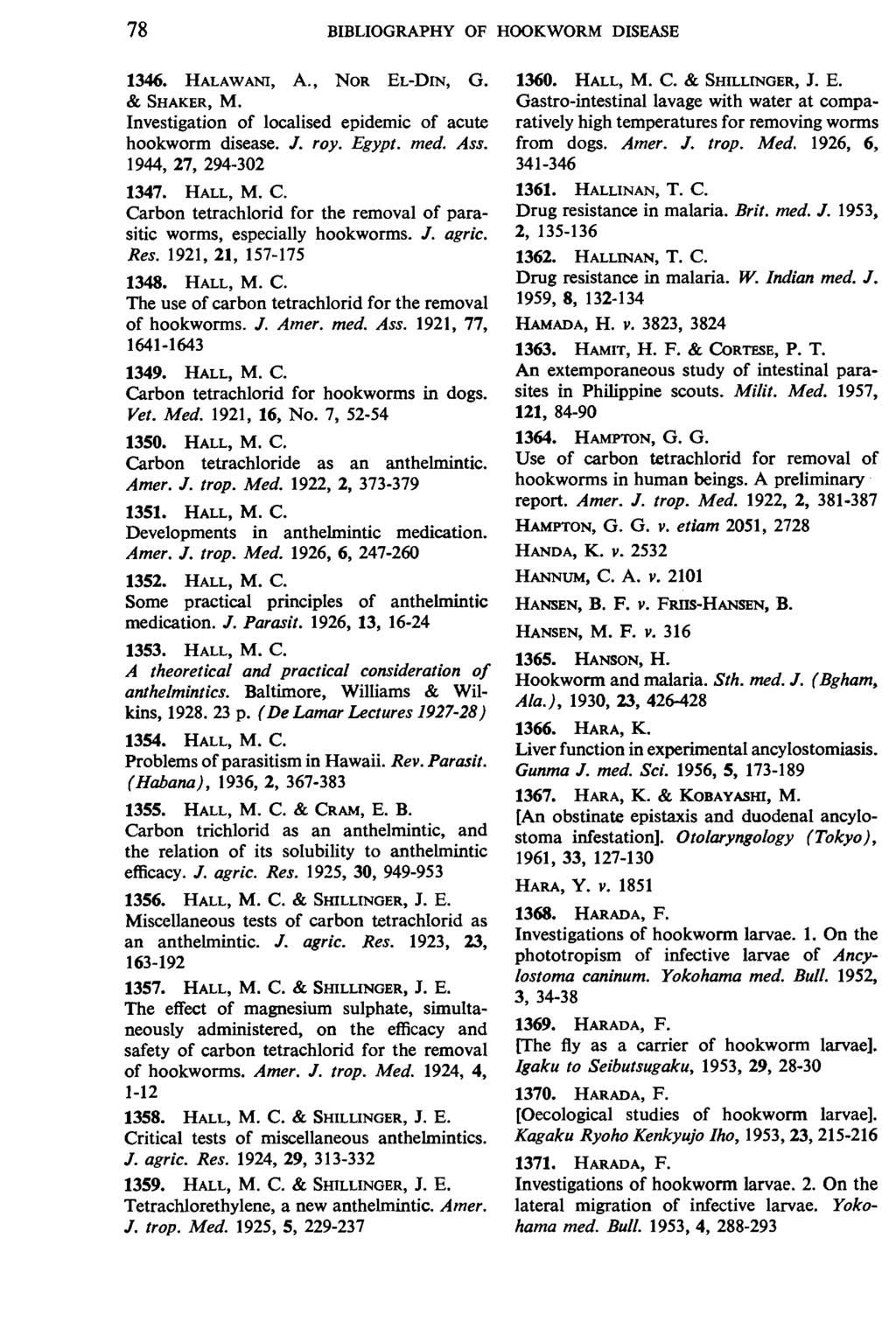 78 BIBLIOGRAPHY OF HOOKWORM DISEASE 1346. HALAWANI, A., NoR EL-DIN, G. & SHAKER, M. Investigation of localised epidemic of acute hookworm disease. J. roy. Egypt. med. Ass. 1944, 27, 294-302 1347.