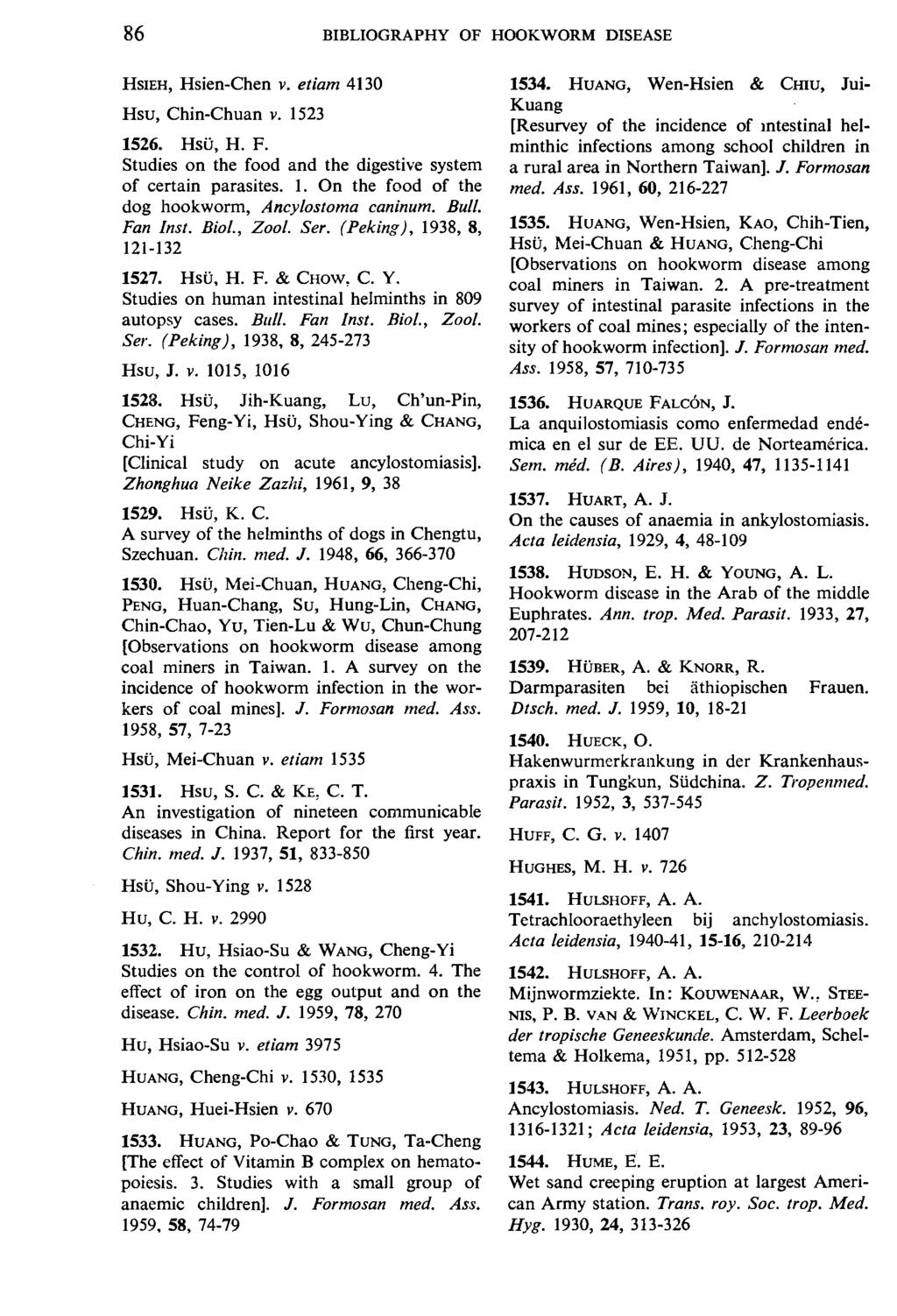 86 BIBLIOGRAPHY OF HOOKWORM DISEASE HsiEH, Hsien-Chen v. etiam 4130 Hsu, Chin-Chuan v. 1523 1526. HsO, H. F. Studies on the food and the digestive system of certain parasites. 1. On the food of the dog hookworm, Ancylostoma caninum.