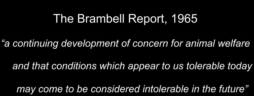 The Brambell Report, 1965 a continuing development of concern for animal welfare and that conditions which appear to us tolerable