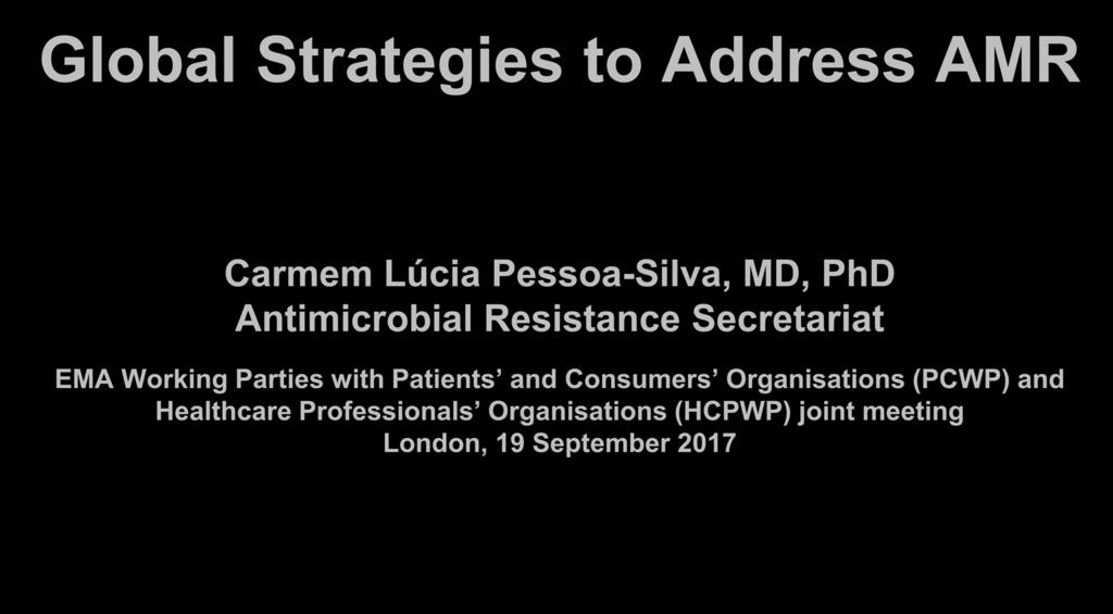 Global Strategies to Address AMR Carmem Lúcia Pessoa-Silva, MD, PhD Antimicrobial Resistance Secretariat EMA Working Parties with