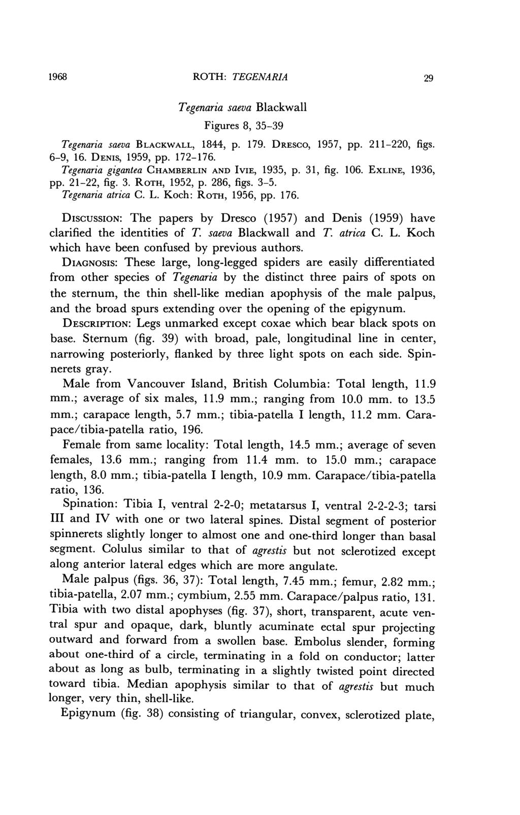 1968 ROTH: TEGENARIA 29 Tegenaria saeva Blackwall Figures 8, 35-39 Tegenaria saeva BLACKWALL, 1844, p. 179. DRESCO, 1957, pp. 211-220, figs. 6-9, 16. DENIS, 1959, pp. 172-176.