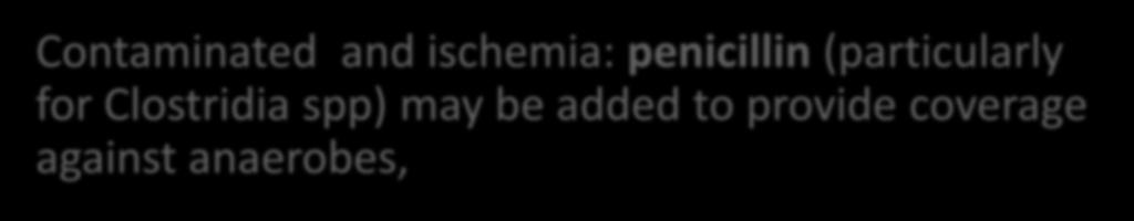 Contaminated and ischemia: penicillin (particularly for Clostridia spp) may be added to provide coverage