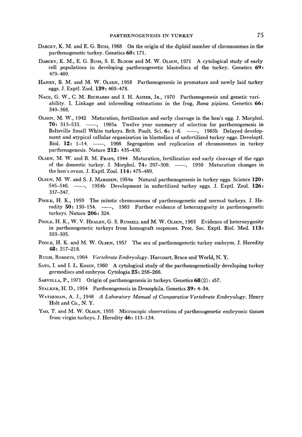 PARTHENOGENESIS IN TURKEY 75 DARCEY, K. M. and E. G. Buss, 1968 On the origin of the diploid number of chromosomes in the parthenogenetic turkey. Genetics 60 : 171. DARCEY, K. M., E. G. Buss, S. E. BLOOM and M.