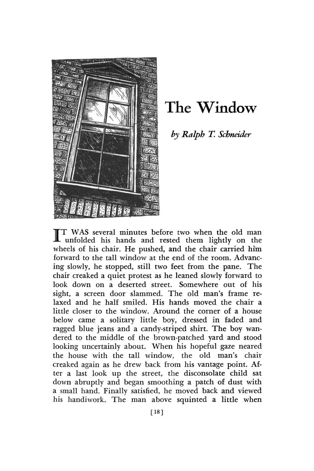 The Window by Ralph T. Schneider IT WAS several minutes before two when the old man unfolded his hands and rested them lightly on the wheels of his chair.