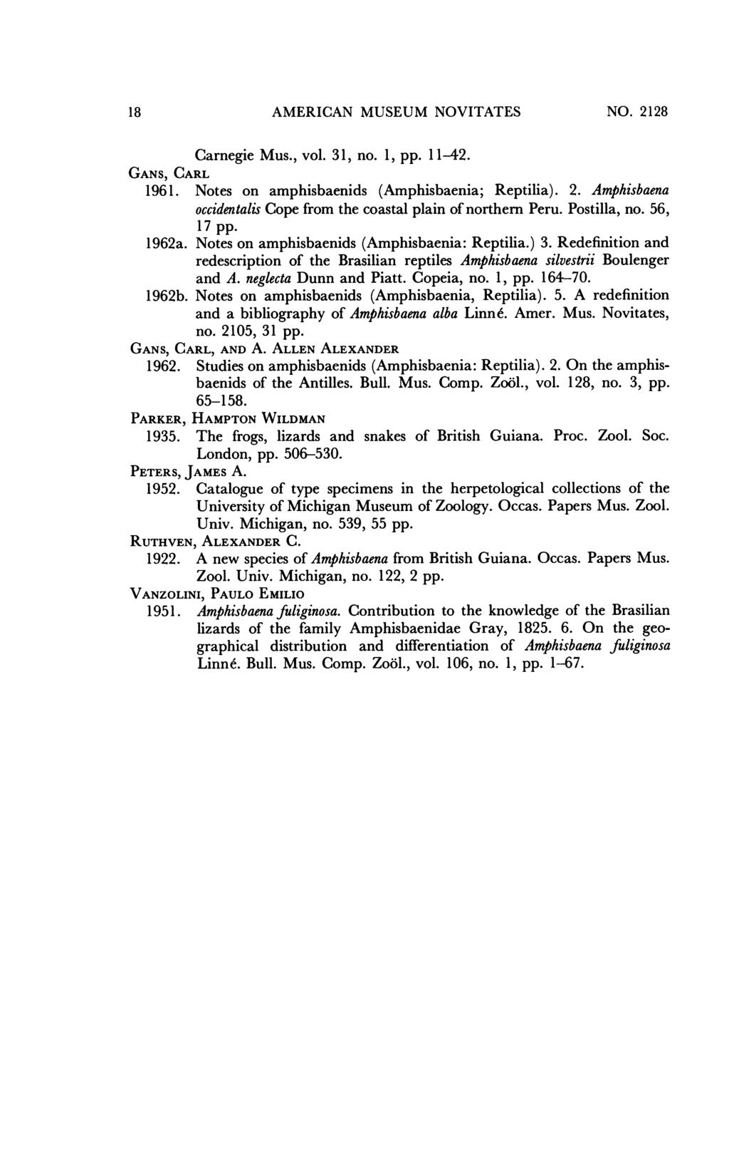 18 AMERICAN MUSEUM NOVITATES NO. 2128 Carnegie Mus., vol. 31, no. 1, pp. 11-42. GANS, CARL 1961. Notes on amphisbaenids (Amphisbaenia; Reptilia). 2. Amphisbaena occidentalis Cope from the coastal plain of northern Peru.