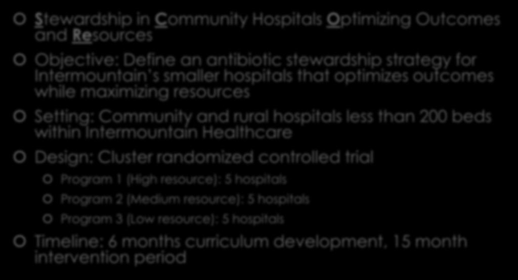 SCORE study Stewardship in Community Hospitals Optimizing Outcomes and Resources Objective: Define an antibiotic stewardship strategy for Intermountain s smaller hospitals that optimizes outcomes
