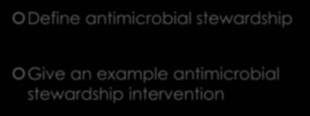 Objectives Define antimicrobial stewardship Give